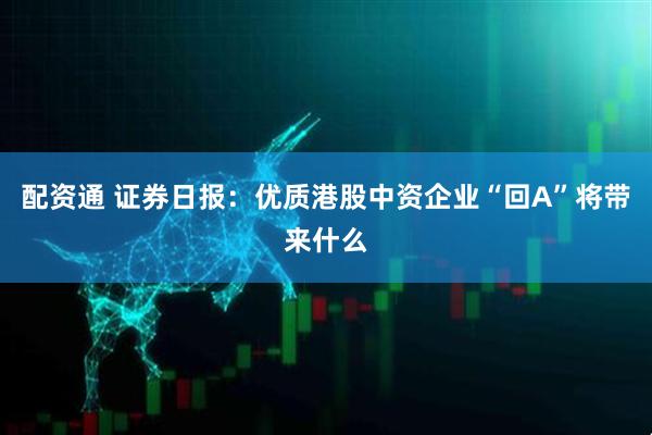 配资通 证券日报：优质港股中资企业“回A”将带来什么