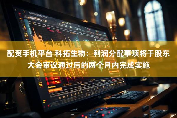 配资手机平台 科拓生物：利润分配事项将于股东大会审议通过后的两个月内完成实施