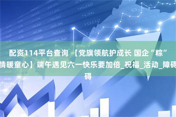 配资114平台查询 【党旗领航护成长 国企“粽”情暖童心】端午遇见六一快乐要加倍_祝福_活动_障碍