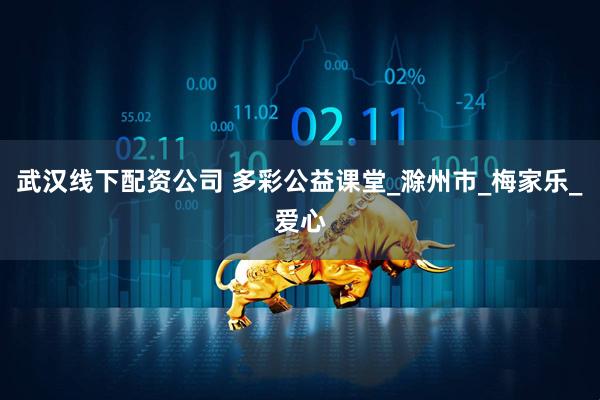 武汉线下配资公司 多彩公益课堂_滁州市_梅家乐_爱心