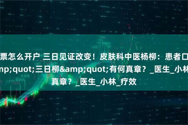 股票怎么开户 三日见证改变！皮肤科中医杨柳：患者口中的&quot;三日柳&quot;有何真章？_医生_小林_疗效