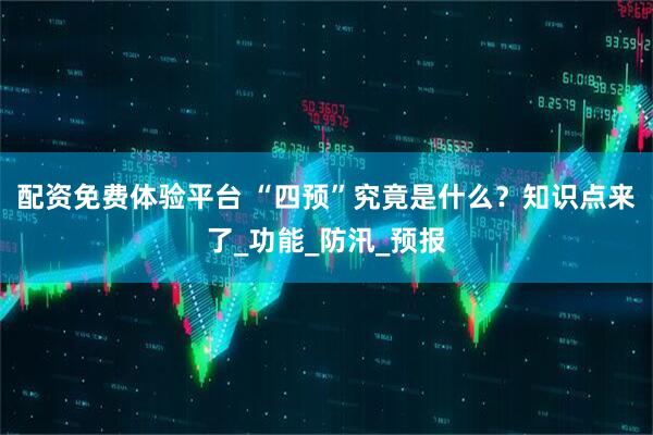 配资免费体验平台 “四预”究竟是什么？知识点来了_功能_防汛_预报