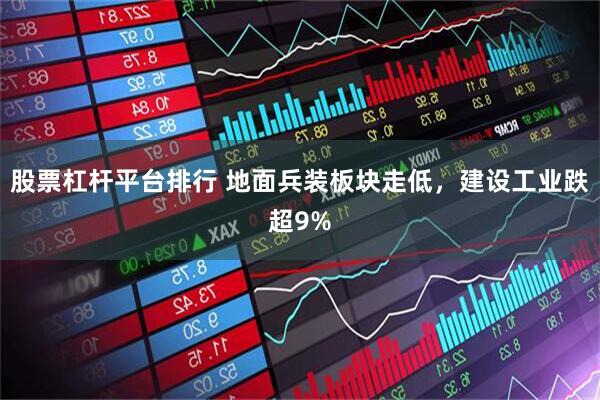 股票杠杆平台排行 地面兵装板块走低，建设工业跌超9%