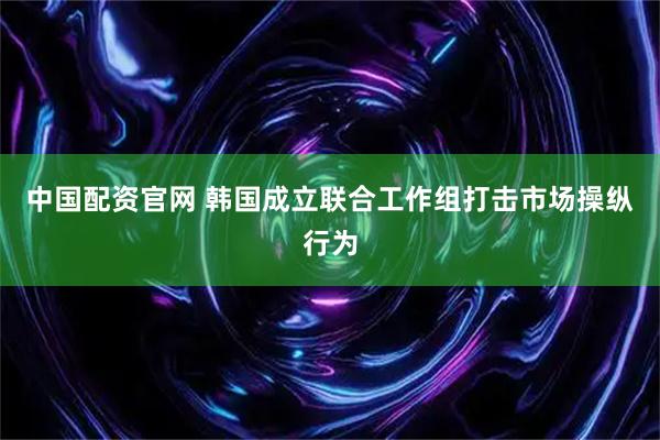中国配资官网 韩国成立联合工作组打击市场操纵行为