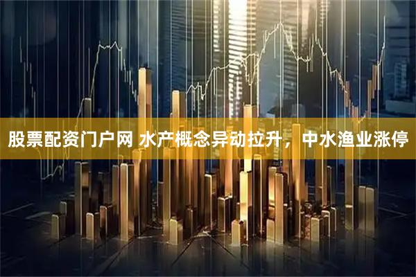 股票配资门户网 水产概念异动拉升，中水渔业涨停