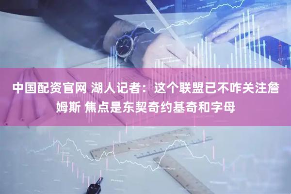中国配资官网 湖人记者：这个联盟已不咋关注詹姆斯 焦点是东契奇约基奇和字母