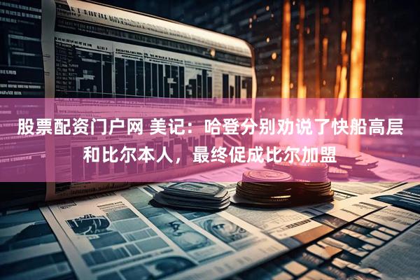 股票配资门户网 美记：哈登分别劝说了快船高层和比尔本人，最终促成比尔加盟