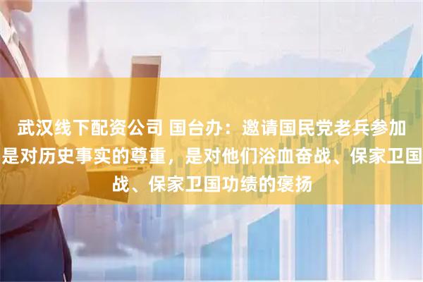 武汉线下配资公司 国台办：邀请国民党老兵参加纪念活动，是对历史事实的尊重，是对他们浴血奋战、保家卫国功绩的褒扬