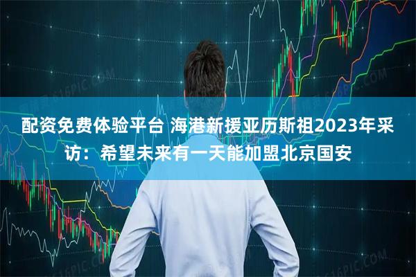 配资免费体验平台 海港新援亚历斯祖2023年采访：希望未来有一天能加盟北京国安