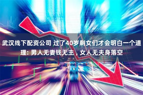 武汉线下配资公司 过了40岁剩女们才会明白一个道理: 男人无妻钱无主 , 女人无夫身落空