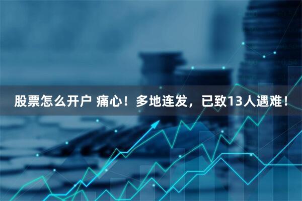 股票怎么开户 痛心！多地连发，已致13人遇难！