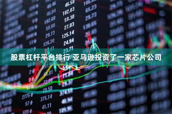 股票杠杆平台排行 亚马逊投资了一家芯片公司
