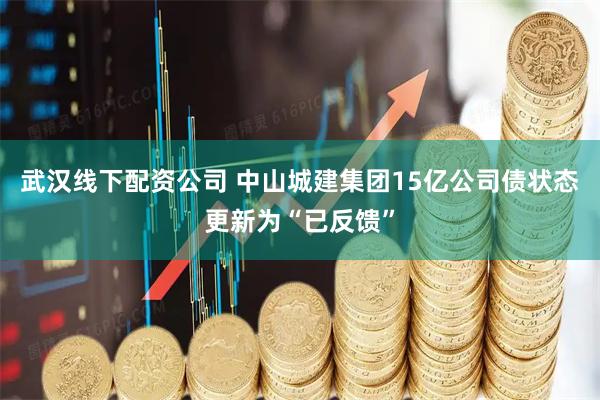 武汉线下配资公司 中山城建集团15亿公司债状态更新为“已反馈”