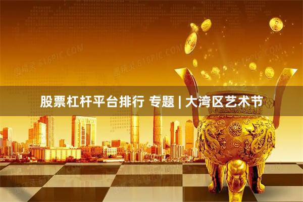 股票杠杆平台排行 专题 | 大湾区艺术节