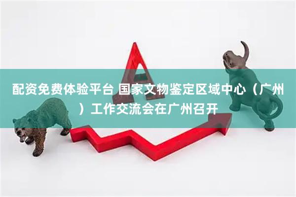 配资免费体验平台 国家文物鉴定区域中心（广州）工作交流会在广州召开