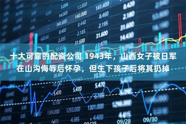 十大可靠的配资公司 1943年，山西女子被日军在山沟侮辱后怀孕，但生下孩子后将其扔掉