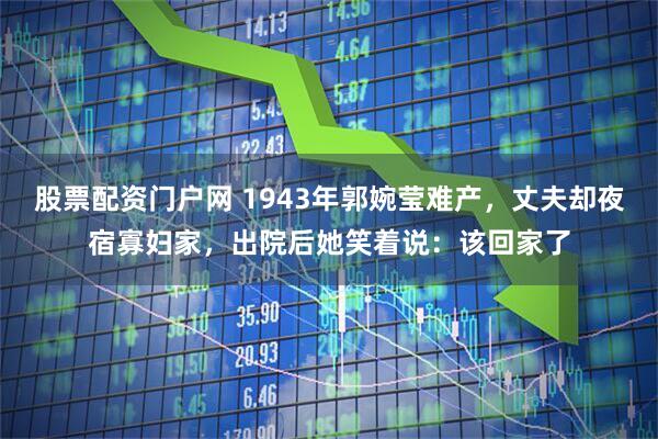 股票配资门户网 1943年郭婉莹难产,丈夫却夜宿寡妇家,出院后她笑着说:该回家了