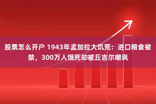 股票怎么开户 1943年孟加拉大饥荒：进口粮食被禁，300万人饿死却被丘吉尔嘲讽