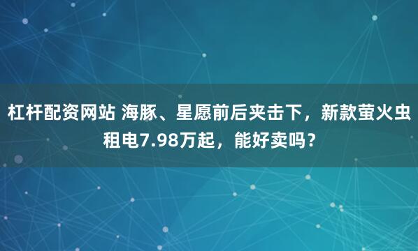 杠杆配资网站 海豚、星愿前后夹击下，新款萤火虫租电7.98万起，能好卖吗？