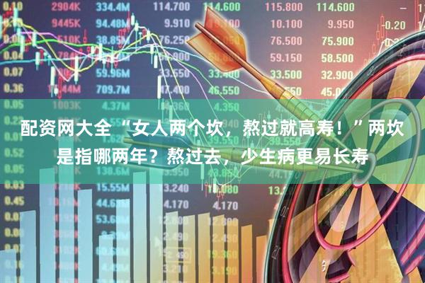配资网大全 “女人两个坎，熬过就高寿！”两坎是指哪两年？熬过去，少生病更易长寿