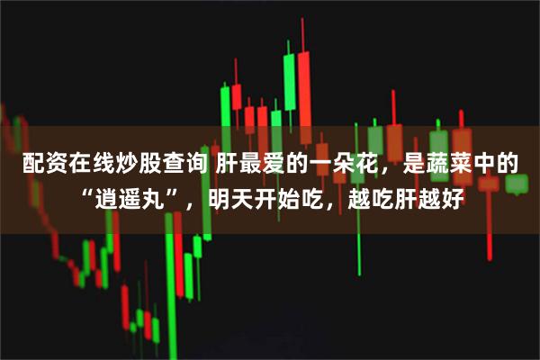 配资在线炒股查询 肝最爱的一朵花，是蔬菜中的“逍遥丸”，明天开始吃，越吃肝越好