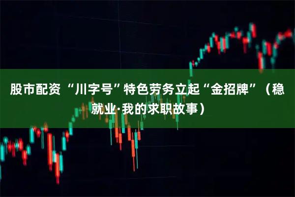 股市配资 “川字号”特色劳务立起“金招牌”（稳就业·我的求职故事）